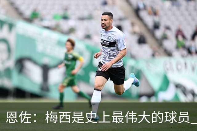 恩佐：梅西是史上最伟大的球员 我们会努力卫冕世界杯